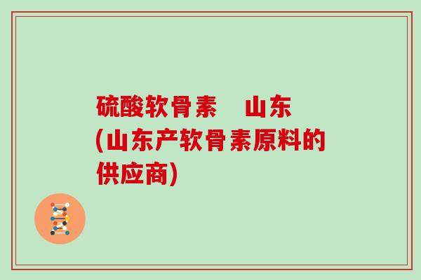 硫酸软骨素 山东(山东产软骨素原料的供应商) 硫酸软骨素 山东(山东产软骨素原料的供应商)