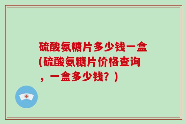硫酸氨糖片多少钱一盒(硫酸氨糖片价格查询,一盒多少钱?) 硫酸氨糖片多少钱一盒(硫酸氨糖片价格查询,一盒多少钱?)
