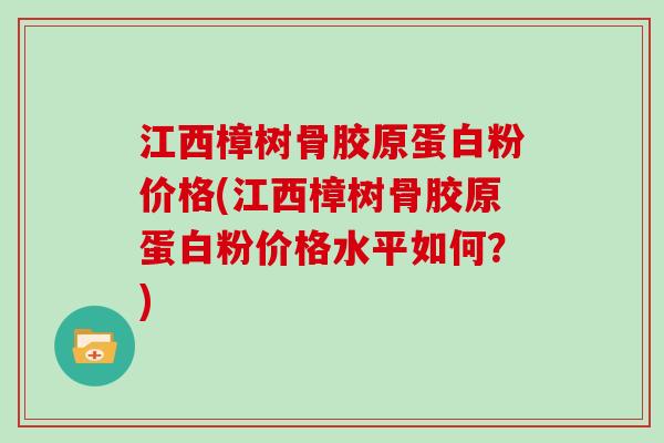 江西樟树骨胶原蛋白粉价格(江西樟树骨胶原蛋白粉价格水平如何?) 江西樟树骨胶原蛋白粉价格(江西樟树骨胶原蛋白粉价格水平如何?)