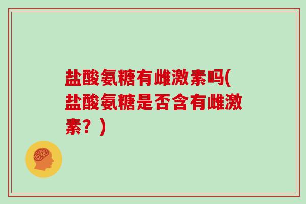 盐酸氨糖有雌激素吗(盐酸氨糖是否含有雌激素?) 盐酸氨糖有雌激素吗(盐酸氨糖是否含有雌激素?)