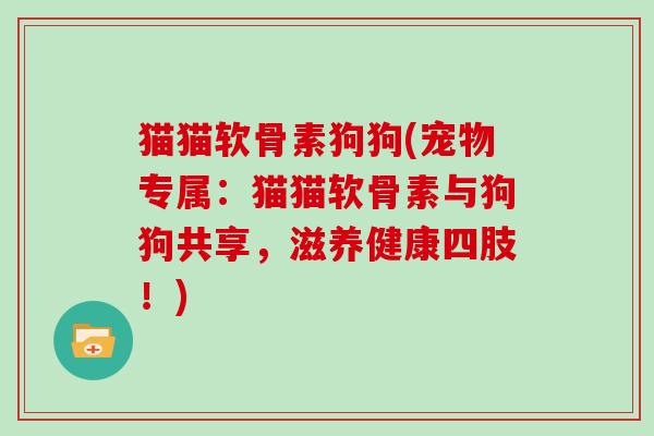 猫猫软骨素狗狗(宠物专属:猫猫软骨素与狗狗共享,滋养健康四肢!) 猫猫软骨素狗狗(宠物专属:猫猫软骨素与狗狗共享,滋养健康四肢!)