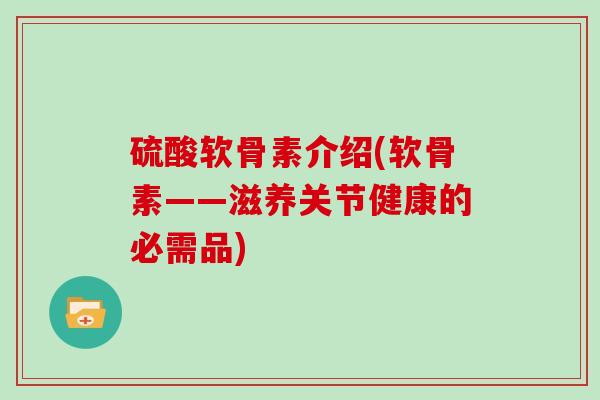 硫酸软骨素介绍(软骨素——滋养关节健康的必需品) 硫酸软骨素介绍(软骨素——滋养关节健康的必需品)