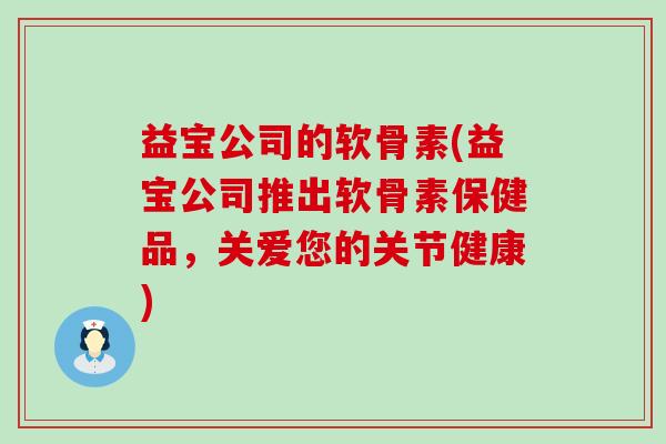 益宝公司的软骨素(益宝公司推出软骨素保健品,关爱您的关节健康) 益宝公司的软骨素(益宝公司推出软骨素保健品,关爱您的关节健康)