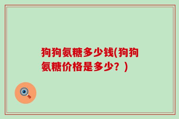 狗狗氨糖多少钱(狗狗氨糖价格是多少?) 狗狗氨糖多少钱(狗狗氨糖价格是多少?)