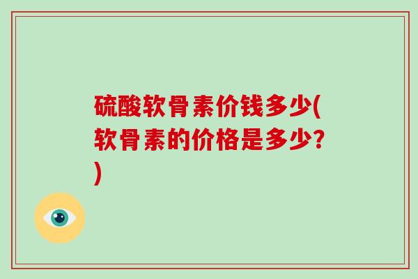 硫酸软骨素价钱多少(软骨素的价格是多少？)