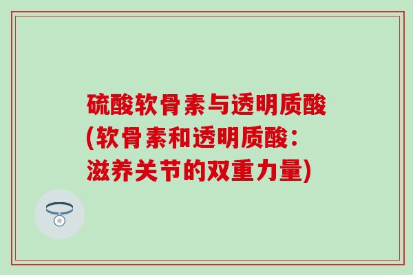 硫酸软骨素与透明质酸(软骨素和透明质酸：滋养关节的双重力量)