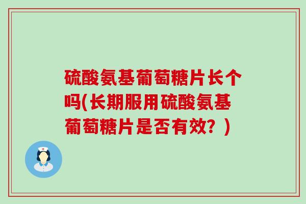 硫酸氨基葡萄糖片长个吗(长期服用硫酸氨基葡萄糖片是否有效？)