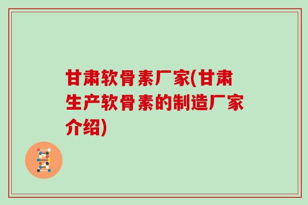 甘肃软骨素厂家(甘肃生产软骨素的制造厂家介绍) 甘肃软骨素厂家(甘肃生产软骨素的制造厂家介绍)