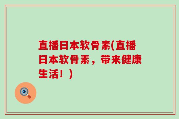 直播日本软骨素(直播日本软骨素,带来健康生活!) 直播日本软骨素(直播日本软骨素,带来健康生活!)