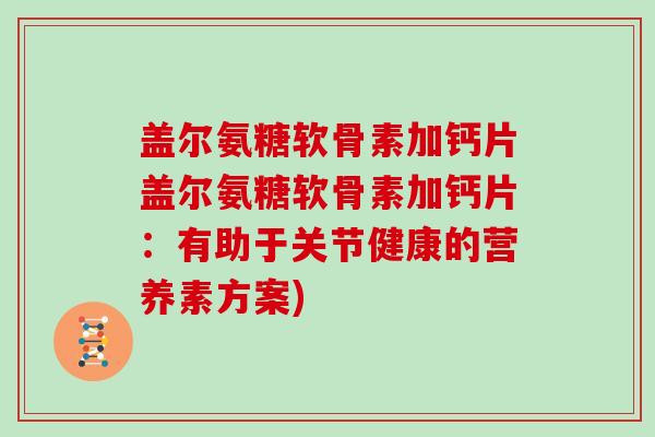 盖尔氨糖软骨素加钙片盖尔氨糖软骨素加钙片:有助于关节健康的营养素方案) 盖尔氨糖软骨素加钙片盖尔氨糖软骨素加钙片:有助于关节健康的营养素方案)
