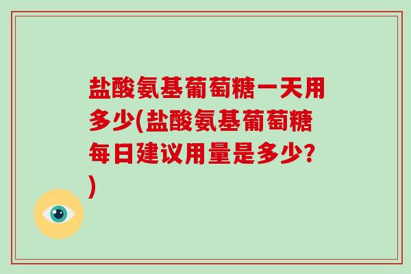 盐酸氨基葡萄糖一天用多少(盐酸氨基葡萄糖每日建议用量是多少？)