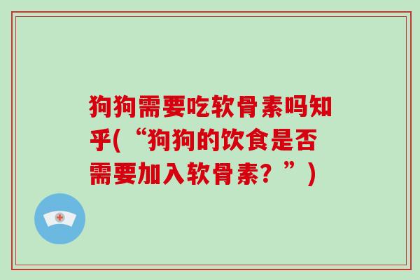 狗狗需要吃软骨素吗知乎(“狗狗的饮食是否需要加入软骨素？”)
