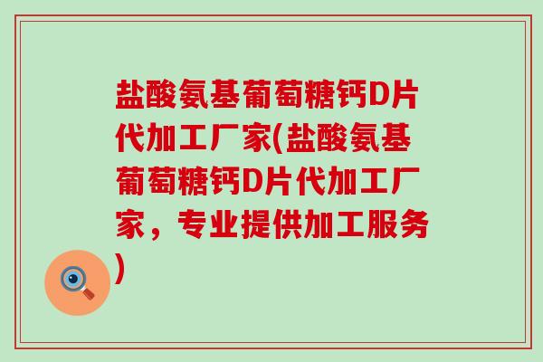 盐酸氨基葡萄糖钙D片代加工厂家(盐酸氨基葡萄糖钙D片代加工厂家，专业提供加工服务)