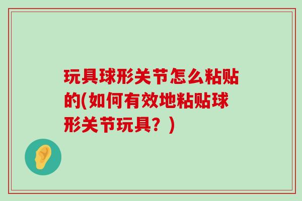 玩具球形关节怎么粘贴的(如何有效地粘贴球形关节玩具？)