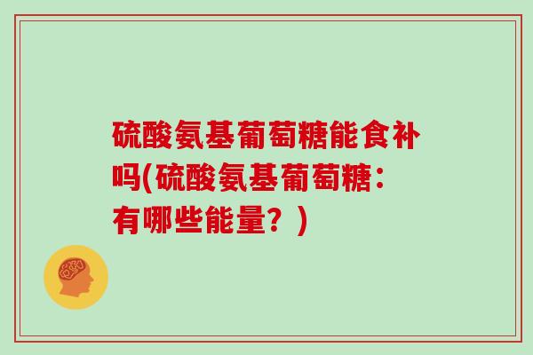 硫酸氨基葡萄糖能食补吗(硫酸氨基葡萄糖：有哪些能量？)