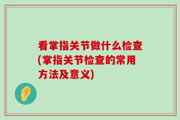 看掌指关节做什么检查(掌指关节检查的常用方法及意义) 看掌指关节做什么检查(掌指关节检查的常用方法及意义)