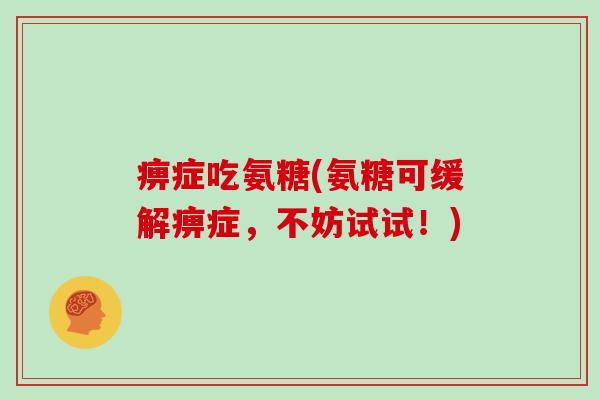 痹症吃氨糖(氨糖可缓解痹症,不妨试试!) 痹症吃氨糖(氨糖可缓解痹症,不妨试试!)