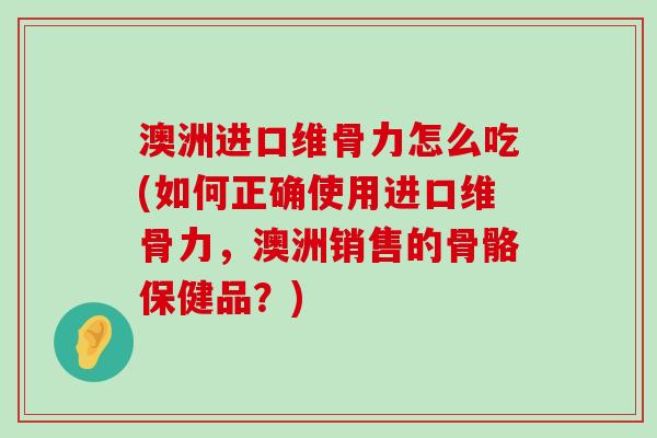 澳洲进口维骨力怎么吃(如何正确使用进口维骨力,澳洲销售的骨骼保健品?) 澳洲进口维骨力怎么吃(如何正确使用进口维骨力,澳洲销售的骨骼保健品?)