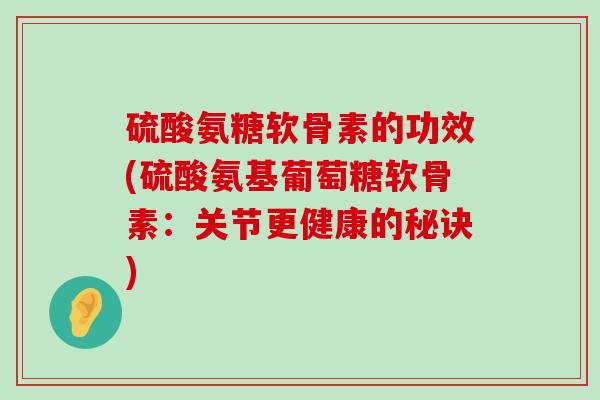 硫酸氨糖软骨素的功效(硫酸氨基葡萄糖软骨素:关节更健康的秘诀) 硫酸氨糖软骨素的功效(硫酸氨基葡萄糖软骨素:关节更健康的秘诀)