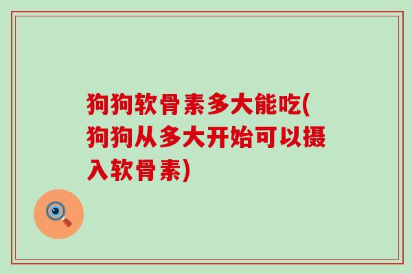 狗狗软骨素多大能吃(狗狗从多大开始可以摄入软骨素) 狗狗软骨素多大能吃(狗狗从多大开始可以摄入软骨素)