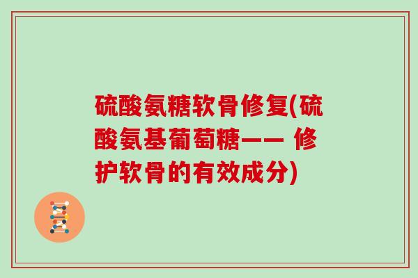 硫酸氨糖软骨修复(硫酸氨基葡萄糖—— 修护软骨的有效成分) 硫酸氨糖软骨修复(硫酸氨基葡萄糖—— 修护软骨的有效成分)