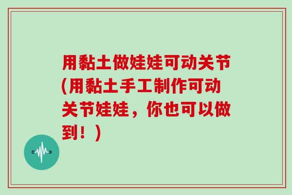 用黏土做娃娃可动关节(用黏土手工制作可动关节娃娃,你也可以做到!) 用黏土做娃娃可动关节(用黏土手工制作可动关节娃娃,你也可以做到!)