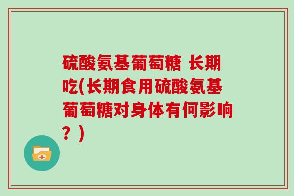 硫酸氨基葡萄糖 长期吃(长期食用硫酸氨基葡萄糖对身体有何影响?) 硫酸氨基葡萄糖 长期吃(长期食用硫酸氨基葡萄糖对身体有何影响?)
