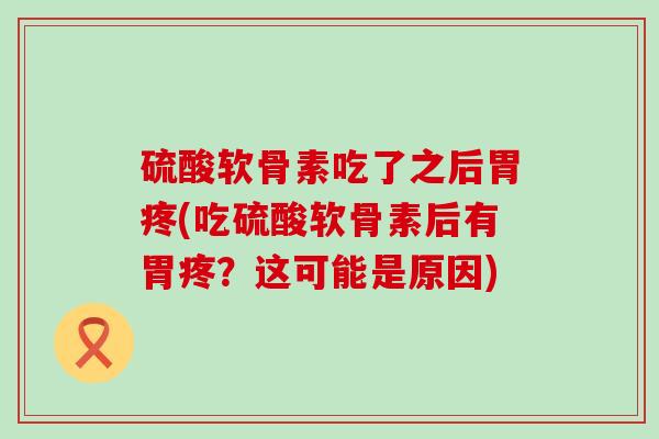 硫酸软骨素吃了之后胃疼(吃硫酸软骨素后有胃疼？这可能是原因)