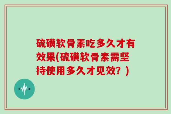 硫磺软骨素吃多久才有效果(硫磺软骨素需坚持使用多久才见效?) 硫磺软骨素吃多久才有效果(硫磺软骨素需坚持使用多久才见效?)
