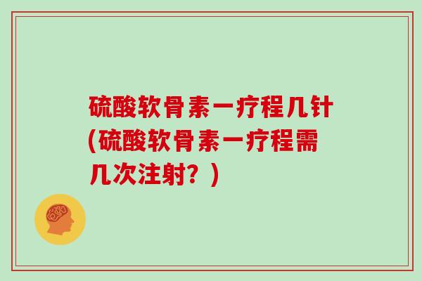 硫酸软骨素一疗程几针(硫酸软骨素一疗程需几次注射？)