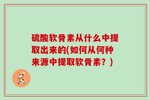 硫酸软骨素从什么中提取出来的(如何从何种来源中提取软骨素？)