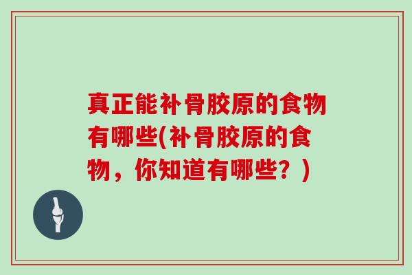 真正能补骨胶原的食物有哪些(补骨胶原的食物,你知道有哪些?) 真正能补骨胶原的食物有哪些(补骨胶原的食物,你知道有哪些?)