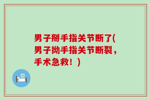 男子掰手指关节断了(男子拗手指关节断裂,手术急救!) 男子掰手指关节断了(男子拗手指关节断裂,手术急救!)