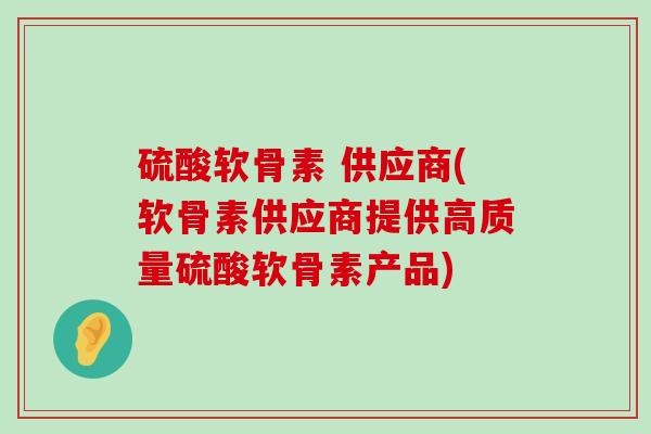 硫酸软骨素 供应商(软骨素供应商提供高质量硫酸软骨素产品) 硫酸软骨素 供应商(软骨素供应商提供高质量硫酸软骨素产品)