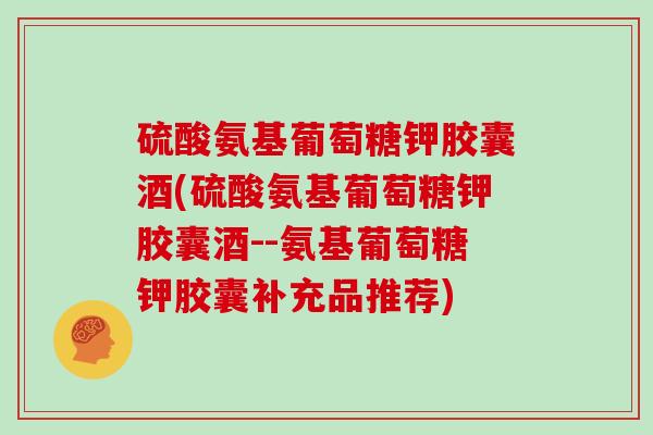 硫酸氨基葡萄糖钾胶囊酒(硫酸氨基葡萄糖钾胶囊酒--氨基葡萄糖钾胶囊补充品推荐)