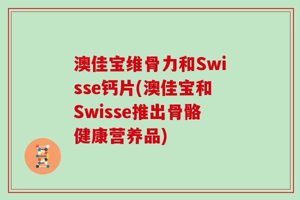 澳佳宝维骨力和Swisse钙片(澳佳宝和Swisse推出骨骼健康营养品)