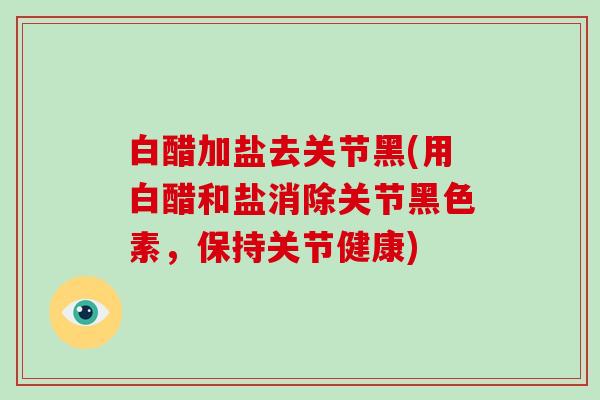 白醋加盐去关节黑(用白醋和盐消除关节黑色素,保持关节健康) 白醋加盐去关节黑(用白醋和盐消除关节黑色素,保持关节健康)