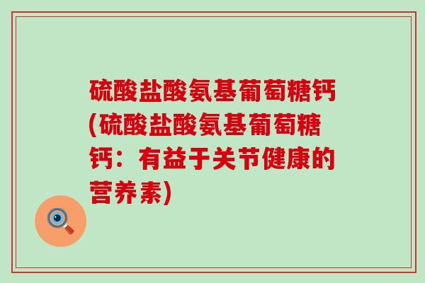 硫酸盐酸氨基葡萄糖钙(硫酸盐酸氨基葡萄糖钙:有益于关节健康的营养素) 硫酸盐酸氨基葡萄糖钙(硫酸盐酸氨基葡萄糖钙:有益于关节健康的营养素)