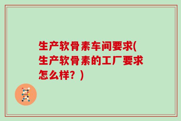 生产软骨素车间要求(生产软骨素的工厂要求怎么样?) 生产软骨素车间要求(生产软骨素的工厂要求怎么样?)