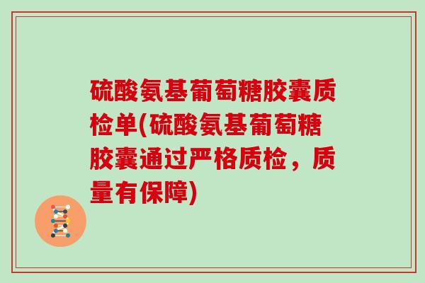 硫酸氨基葡萄糖胶囊质检单(硫酸氨基葡萄糖胶囊通过严格质检,质量有保障) 硫酸氨基葡萄糖胶囊质检单(硫酸氨基葡萄糖胶囊通过严格质检,质量有保障)
