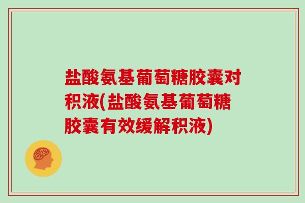 盐酸氨基葡萄糖胶囊对积液(盐酸氨基葡萄糖胶囊有效缓解积液) 盐酸氨基葡萄糖胶囊对积液(盐酸氨基葡萄糖胶囊有效缓解积液)