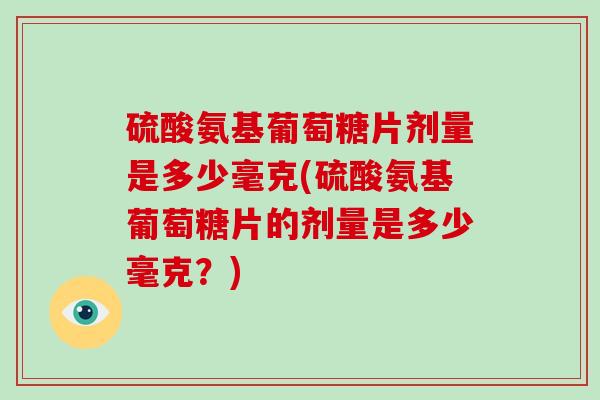 硫酸氨基葡萄糖片剂量是多少毫克(硫酸氨基葡萄糖片的剂量是多少毫克?) 硫酸氨基葡萄糖片剂量是多少毫克(硫酸氨基葡萄糖片的剂量是多少毫克?)