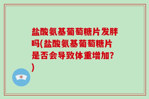 盐酸氨基葡萄糖片发胖吗(盐酸氨基葡萄糖片是否会导致体重增加?) 盐酸氨基葡萄糖片发胖吗(盐酸氨基葡萄糖片是否会导致体重增加?)