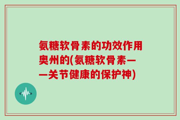 氨糖软骨素的功效作用奥州的(氨糖软骨素——关节健康的保护神)