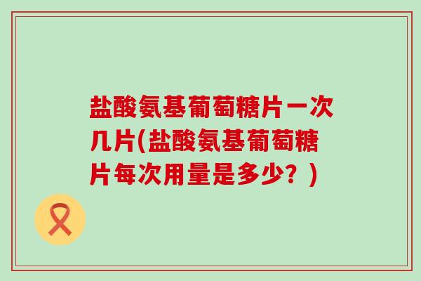 盐酸氨基葡萄糖片一次几片(盐酸氨基葡萄糖片每次用量是多少？)