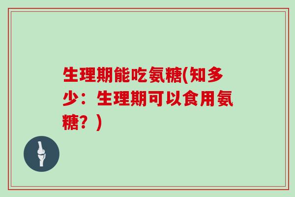 生理期能吃氨糖(知多少:生理期可以食用氨糖?) 生理期能吃氨糖(知多少:生理期可以食用氨糖?)