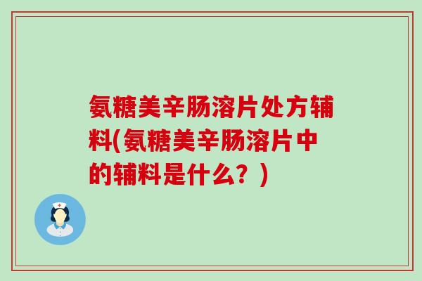 氨糖美辛肠溶片处方辅料(氨糖美辛肠溶片中的辅料是什么？)