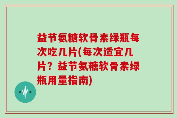 益节氨糖软骨素绿瓶每次吃几片(每次适宜几片？益节氨糖软骨素绿瓶用量指南)