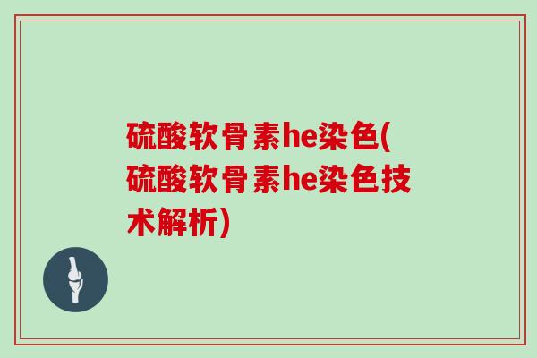 硫酸软骨素he染色(硫酸软骨素he染色技术解析)