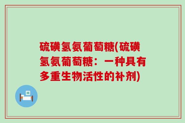 硫磺氢氨葡萄糖(硫磺氢氨葡萄糖:一种具有多重生物活性的补剂) 硫磺氢氨葡萄糖(硫磺氢氨葡萄糖:一种具有多重生物活性的补剂)
